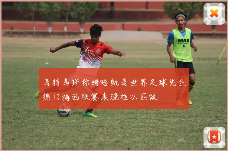 马特乌斯称姆哈凯是世界足球先生热门梅西联赛表现难以匹敌